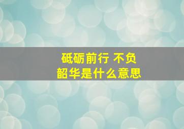 砥砺前行 不负韶华是什么意思